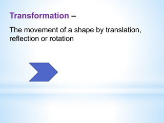 Transformation –
The movement of a shape by translation,
reflection or rotation
 
