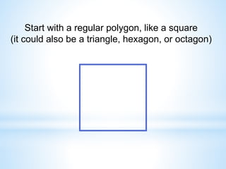 Start with a regular polygon, like a square
(it could also be a triangle, hexagon, or octagon)
 