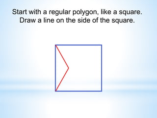 Start with a regular polygon, like a square.
Draw a line on the side of the square.
 