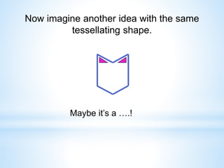 Now imagine another idea with the same
tessellating shape.
Maybe it’s a ….!
 