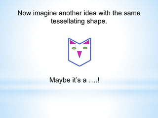Now imagine another idea with the same
tessellating shape.
Maybe it’s a ….!
 