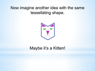 Now imagine another idea with the same
tessellating shape.
Maybe it’s a Kitten!
 