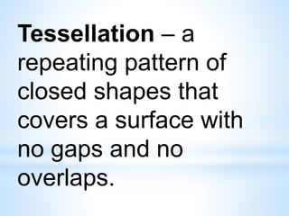 Tessellation – a
repeating pattern of
closed shapes that
covers a surface with
no gaps and no
overlaps.
 