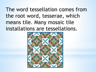 The word tessellation comes from
the root word, tesserae, which
means tile. Many mosaic tile
installations are tessellations.
 