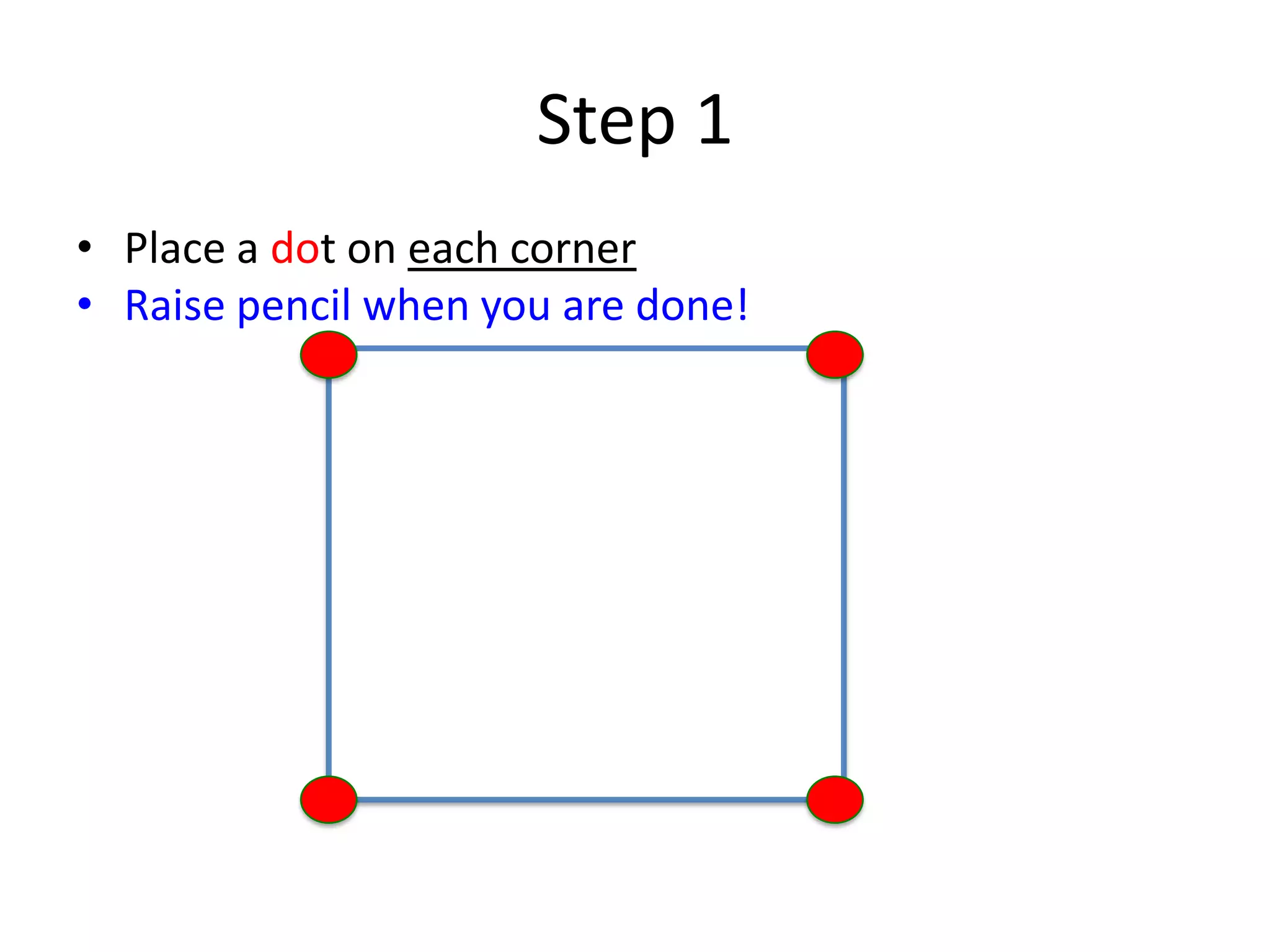 Step 1
• Place a dot on each corner
• Raise pencil when you are done!