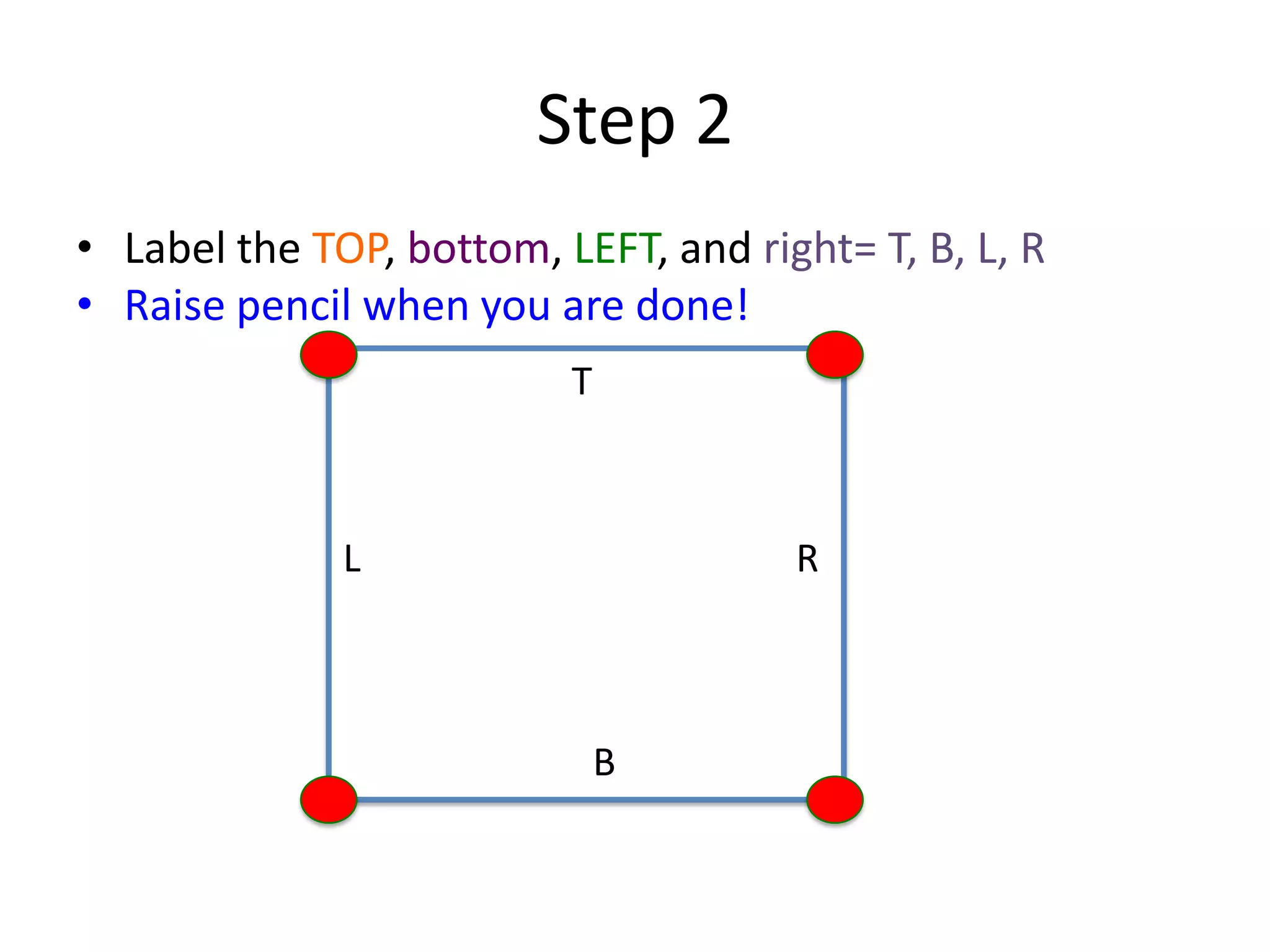 Step 2
• Label the TOP, bottom, LEFT, and right= T, B, L, R
• Raise pencil when you are done!
T
B
L R
