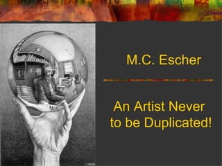 M.C. Escher


 An Artist Never
to be Duplicated!
 