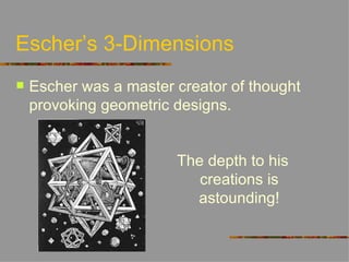 Escher’s 3-Dimensions
   Escher was a master creator of thought
    provoking geometric designs.


                        The depth to his
                           creations is
                          astounding!
 