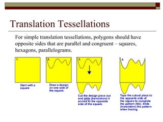 Translation Tessellations
 For simple translation tessellations, polygons should have
 opposite sides that are parallel and congruent – squares,
 hexagons, parallelograms.
 