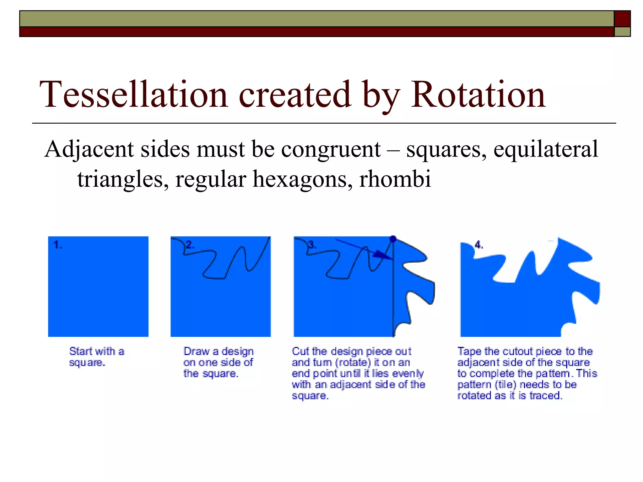 Tessellation created by Rotation
Adjacent sides must be congruent – squares, equilateral
  triangles, regular hexagons, rhombi
 