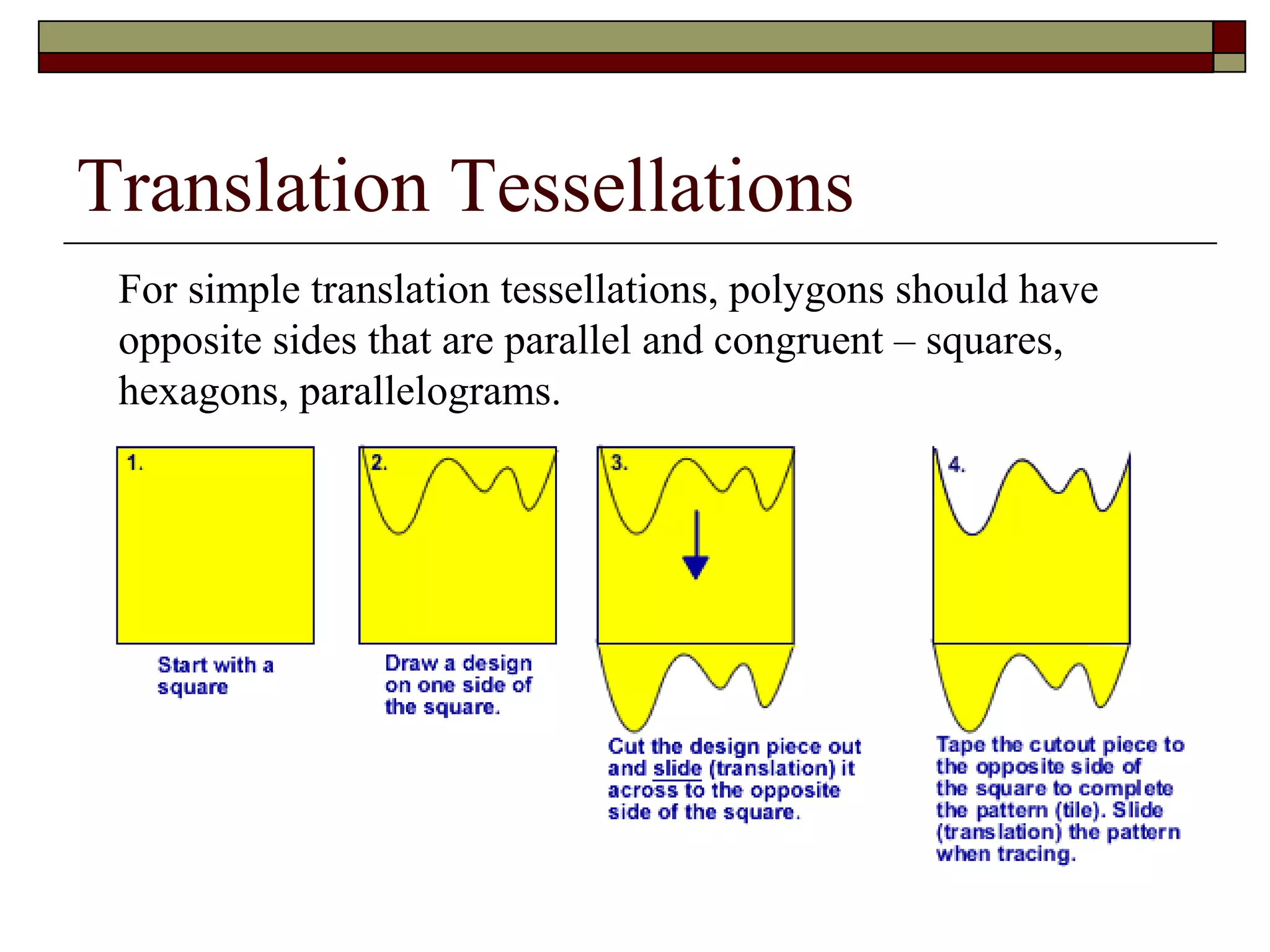 Translation Tessellations
 For simple translation tessellations, polygons should have
 opposite sides that are parallel and congruent – squares,
 hexagons, parallelograms.
 