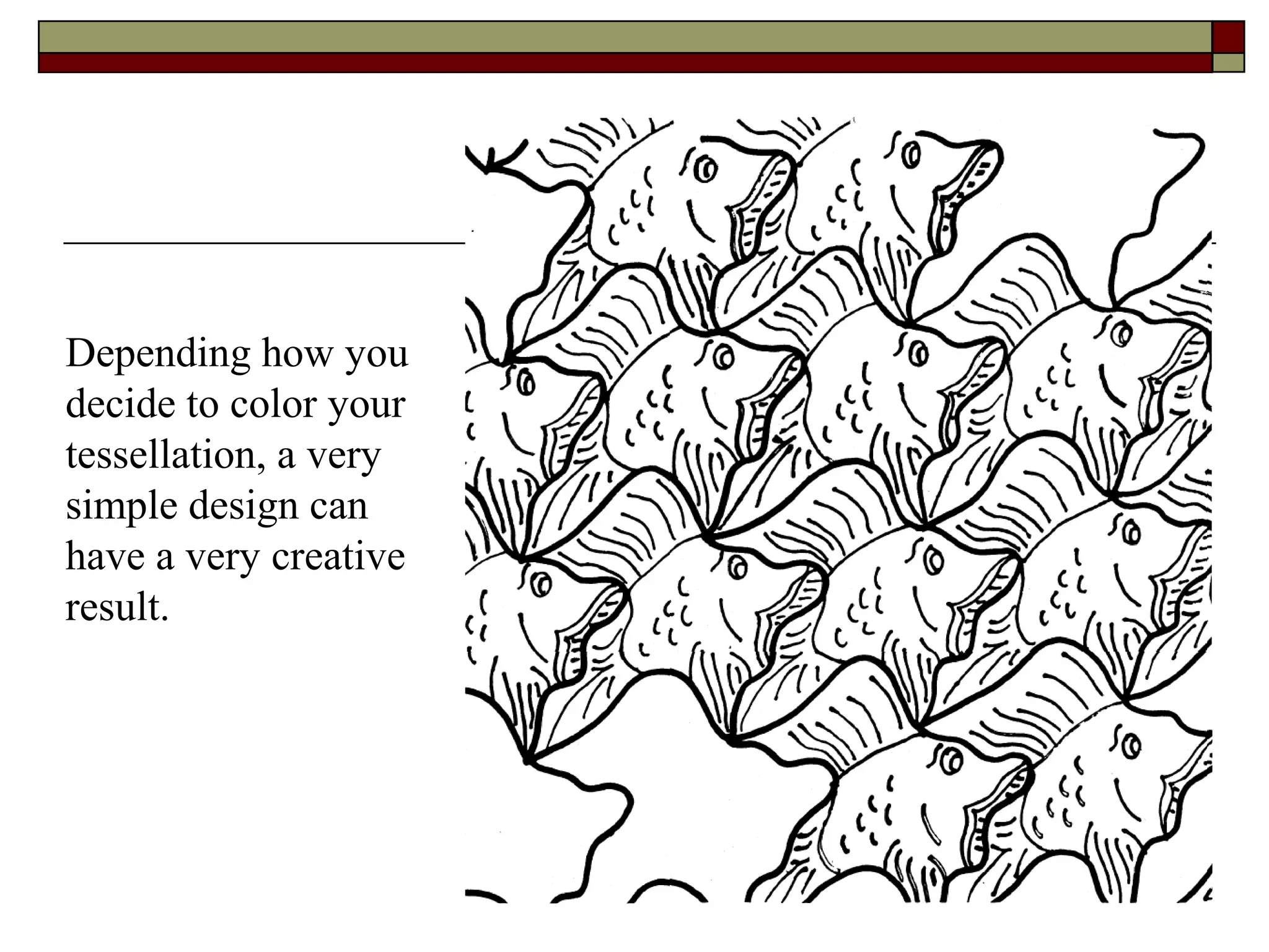 Depending how you
decide to color your
tessellation, a very
simple design can
have a very creative
result.
 
