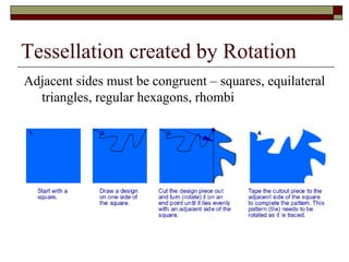 Tessellation created by Rotation
Adjacent sides must be congruent – squares, equilateral
  triangles, regular hexagons, rhombi
 