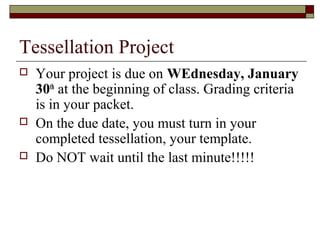 Tessellation Project
   Your project is due on WEdnesday, January
    30th at the beginning of class. Grading criteria
    is in your packet.
   On the due date, you must turn in your
    completed tessellation, your template.
   Do NOT wait until the last minute!!!!!
 