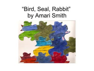 “ Bird, Seal, Rabbit”  by Amari Smith 