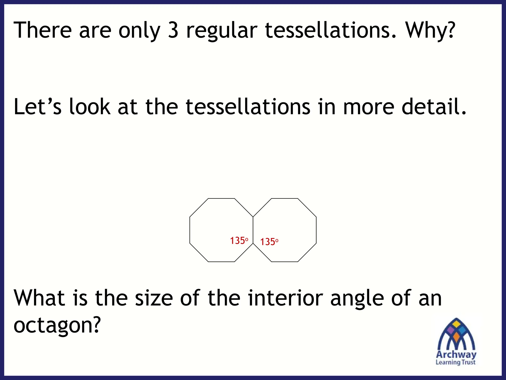 There are only 3 regular tessellations. Why?
Let’s look at the tessellations in more detail.
What is the size of the interior angle of an
octagon?
135o
135o
 