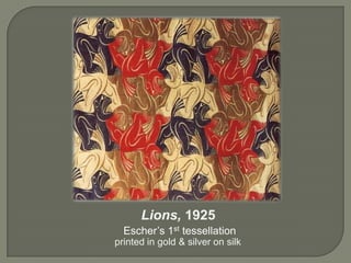 Lions, 1925
Escher’s 1st tessellation
printed in gold & silver on silk
 