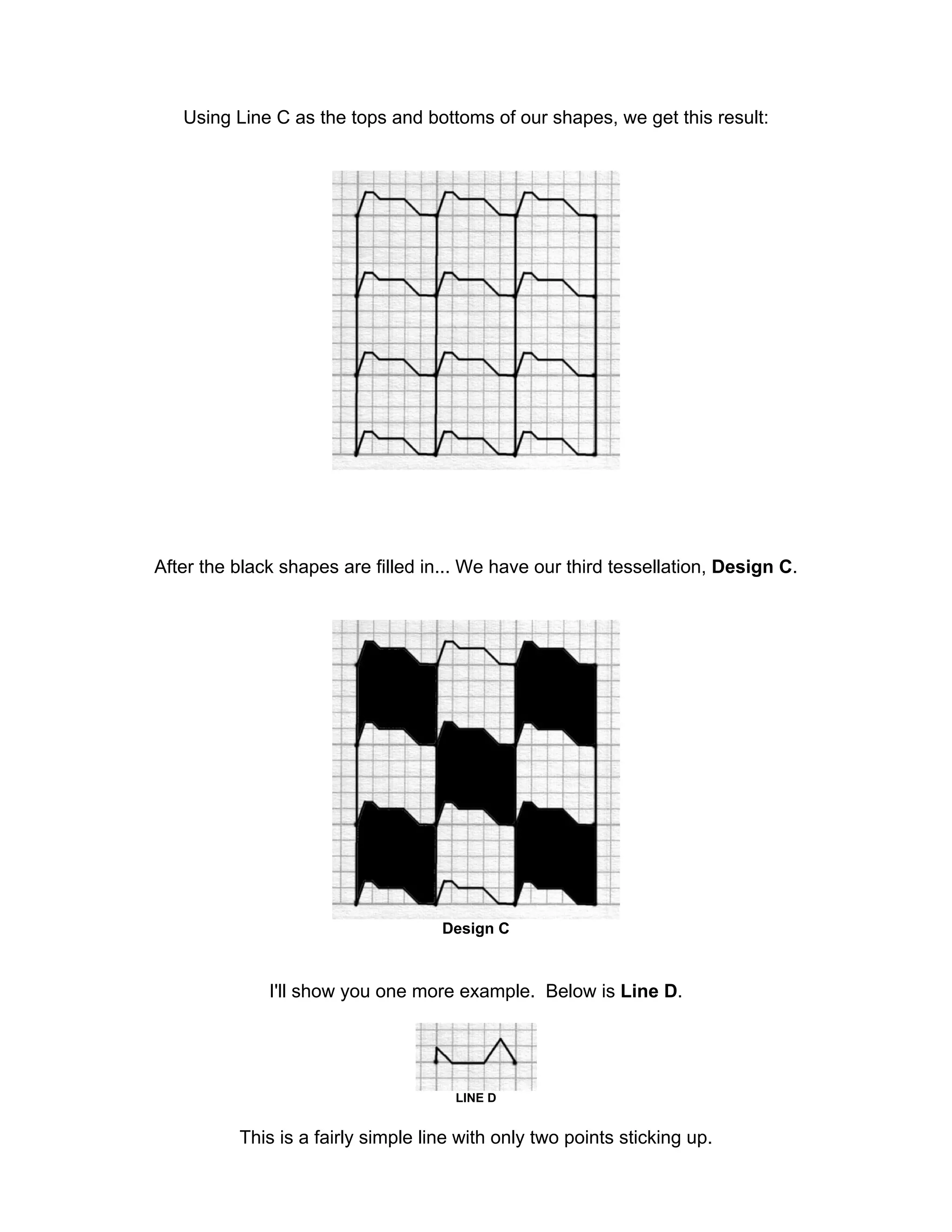 Using Line C as the tops and bottoms of our shapes, we get this result:
After the black shapes are filled in... We have our third tessellation, Design C.
Design C
I'll show you one more example. Below is Line D.
LINE D
This is a fairly simple line with only two points sticking up.
 