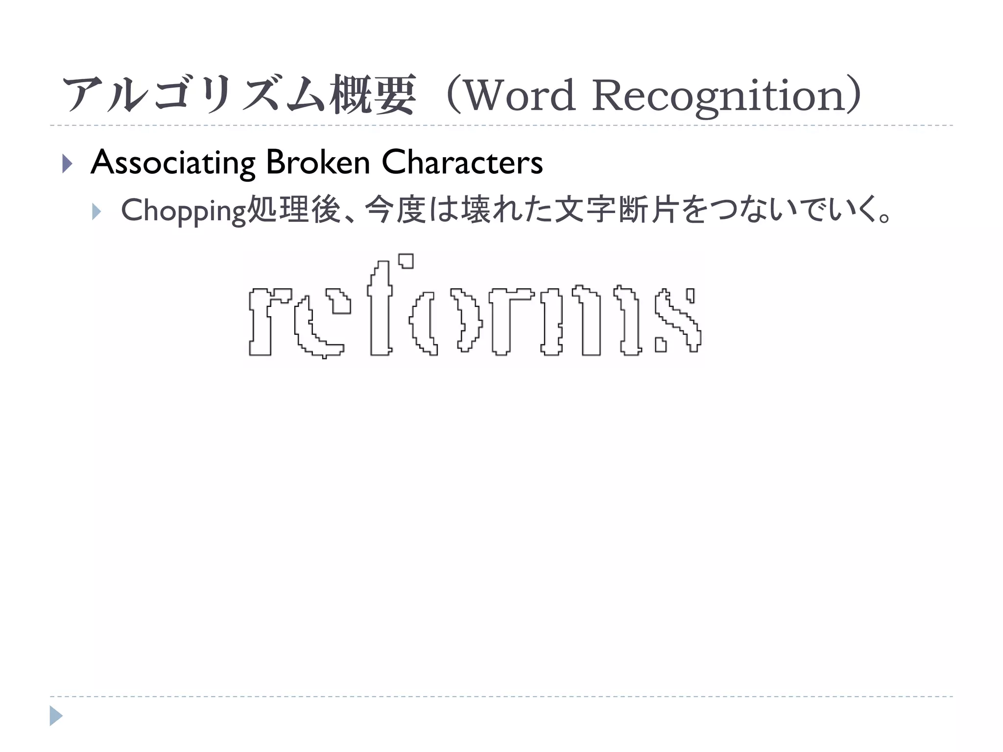 アルゴリズム概要（Word Recognition）
   Associating Broken Characters
       Chopping処理後、今度は壊れた文字断片をつないでいく。
 