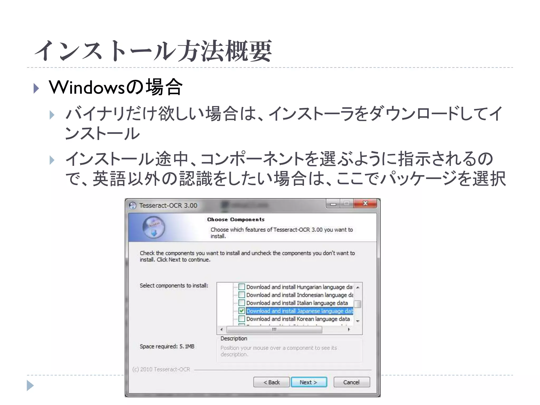 インストール方法概要
   Windowsの場合
       バイナリだけ欲しい場合は、インストーラをダウンロードしてイ
        ンストール
       インストール途中、コンポーネントを選ぶように指示されるの
        で、英語以外の認識をしたい場合は、ここでパッケージを選択
 