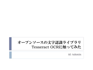 オープンソースの文字認識ライブラリ
    Tesseract OCRに触ってみた
                  id: takmin
 