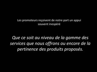 Les promoteurs reçoivent de notre part un appui
souvent inespéré
Que ce soit au niveau de la gamme des
services que nous offrons ou encore de la
pertinence des produits proposés.
 
