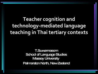 Teacher cognition and technology-mediated language teaching in Thai tertiary contexts T.Suwannasom School of Language Studies Massey University  Palmerston North, New Zealand 