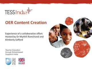 Teacher Education
through School-based
Support in India
OER Content Creation
Experience of a collaborative effort
Hosted by Dr Mythili Ramchand and
Kimberly Safford
 