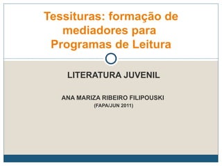 LITERATURA JUVENIL ANA MARIZA RIBEIRO FILIPOUSKI  (FAPA/JUN 2011) Tessituras: formação de mediadores para  Programas de Leitura 