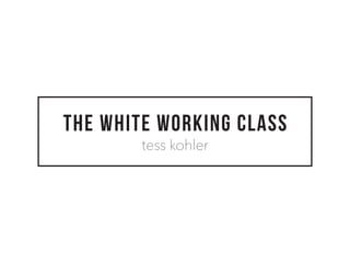 THE WHITE WORKING CLASS
tess kohler
 