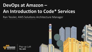 DevOps	at	Amazon	–		
An	Introduc5on	to	Code*	Services	
Ran Tessler, AWS Solu0ons Architecture Manager	
 