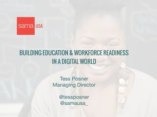 ! 
BUILDING EDUCATION & WORKFORCE READINESS 
IN A DIGITAL WORLD 
! 
Tess Posner 
Managing Director 
! 
@tessposner 
@samausa_ 
 