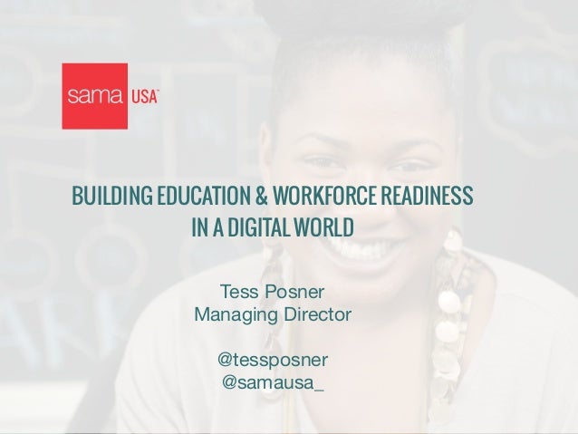 ! 
BUILDING EDUCATION & WORKFORCE READINESS 
IN A DIGITAL WORLD 
! 
Tess Posner 
Managing Director 
! 
@tessposner 
@samau...