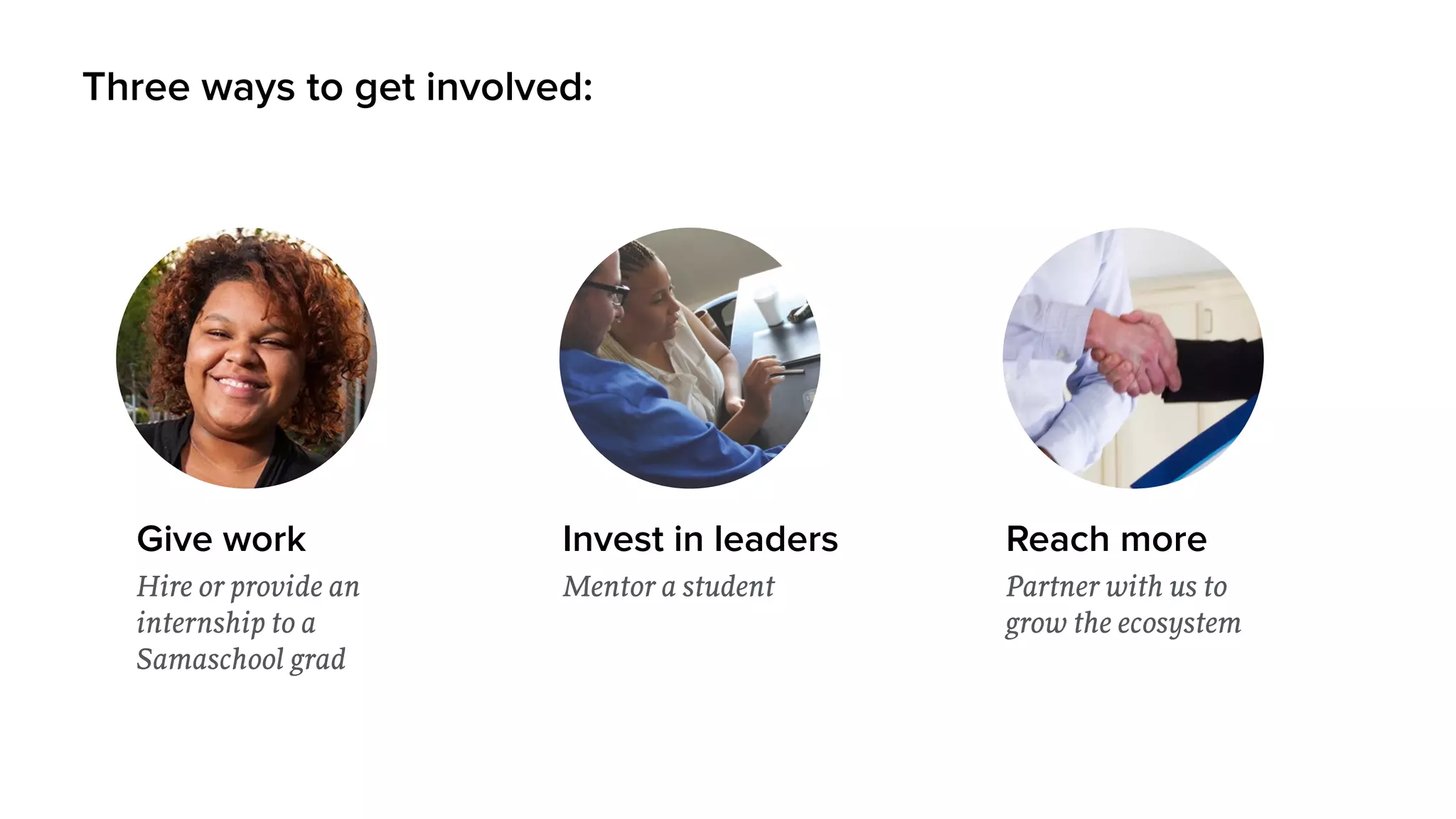 Give work
Hire or provide an
internship to a
Samaschool grad
Three ways to get involved:
Invest in leaders
Mentor a student
Reach more
Partner with us to
grow the ecosystem
 