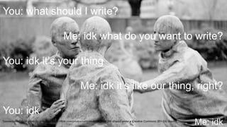 17
T H E O P E N F A C U L T Y P AT C H B O O K
"conversation" flickr photo by shioshvili https://flickr.com/photos/vshioshvili/3436444395 shared under a Creative Commons (BY-SA) license
You: what should I write?
Me: idk what do you want to write?
You: idk it’s your thing
Me: idk it’s like our thing, right?
You: idk
Me: idk
 