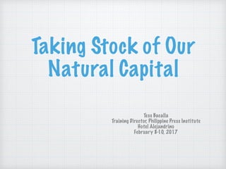 Taking Stock of Our
Natural Capital
Tess Bacalla
Training Director, Philippine Press Institute
Hotel Alejandrino
February 8-10, 2017
 
