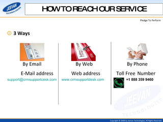 3 Ways By Email  By Web  By Phone E-Mail address   Web address   Toll Free   Number [email_address]   www.crmsupportdesk.com   +1 888 359 9460   HOW TO REACH OUR SERVICE 