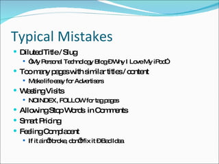 Typical Mistakes Diluted Title / Slug “ My Personal Technology Blog – Why I Love My iPod” Too many pages with similar titles / content Make life easy for Advertisers Wasting Visits NOINDEX, FOLLOW for tag pages Allowing Stop Words in Comments Smart Pricing Feeling Complacent If it ain’t broke, don’t fix it – Bad Idea
