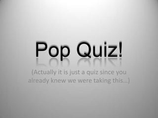 Pop Quiz! (Actually it is just a quiz since you already knew we were taking this…) 