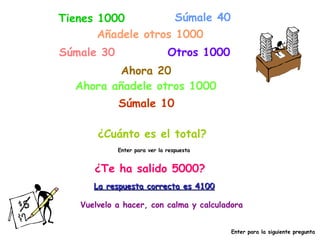 Tienes 1000 Súmale 40 Añadele otros 1000 Súmale 30 Otros 1000 Ahora 20 Ahora añadele otros 1000 Súmale 10 ¿Cuánto es el total? Enter para ver la respuesta ¿Te ha salido 5000? La respuesta correcta es 4100 Vuelvelo a hacer, con calma y calculadora Enter para la siguiente pregunta 