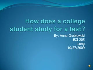 How does a college student study for a test? By: Anna GroblewskiECI 205Long10/27/2009 