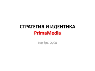 СТРАТЕГИЯ И ИДЕНТИКА
PrimaMedia
Ноябрь, 2008
 