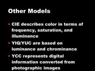 Other Models CIE describes color in terms of frequency, saturation, and illuminance YIQ/YUC are based on luminance and chrominance YCC represents digital information converted from photographic images 