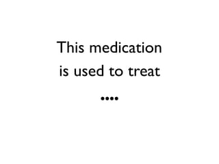 This medication
is used to treat
       ....
 