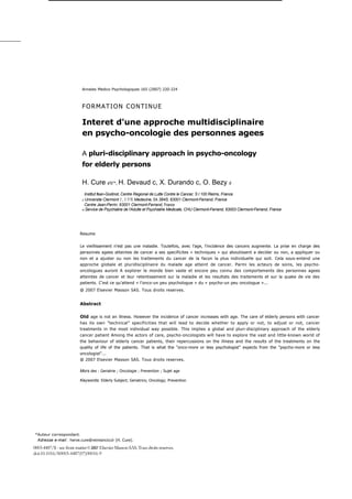 Annales Medico Psychologiques 165 (2007) 220-224



                           FORMATION CONTINUE

                           Interet d'une approche multidisciplinaire
                           en psycho-oncologie des personnes agees

                           A pluri-disciplinary approach in psycho-oncology
                           for elderly persons

                           H. Cure a'b'*, H. Devaud c, X. Durando c, O. Bezy d
                            Institut fean-Godinot, Centre Regional de Lutte Contre le Cancer, S I 100 Reims, France
                           b Universite  Clermont I , UFR Medecine, EA 384S, 63001 Clermont-Ferrand, France
                            Centre Jean-Perrin, 63001 Clermont-Ferrand, France
                           d Service de Psychiatrie de l'Adulte et Psychiatrie Medicate, CHU Clermont-Ferrand, 63003 Clermont-Ferrand, France




                          Resume


                          Le vieillissement n'est pas une maladie. Toutefois, avec l'age, l'incidence des cancers augmente. La prise en charge des
                          personnes agees atteintes de cancer a ses specificites « techniques » qui aboutissent a decider ou non, a appliquer ou
                          non et a ajuster ou non les traitements du cancer de la facon la plus individuelle qui soit. Cela sous-entend une
                          approche globale et pluridisciplinaire du malade age atteint de cancer. Parmi les acteurs de soins, les psycho-
                          oncologues auront A explorer le monde bien vaste et encore peu connu des comportements des personnes agees
                          atteintes de cancer et leur retentissement sur la maladie et les resultats des traitements et sur la quake de vie des
                          patients. C'est ce qu'attend « l'onco-un peu psychologue » du « psycho-un peu oncologue »...
                          @ 2007 Elsevier Masson SAS. Tous droits reserves.


                          Abstract

                          Old age is not an illness. However the incidence of cancer increases with age. The care of elderly persons with cancer
                          has its own "technical" specificities that will lead to decide whether to apply or not, to adjust or not, cancer
                          treatments in the most individual way possible. This implies a global and pluri-disciplinary approach of the elderly
                          cancer patient Among the actors of care, psycho-oncologists will have to explore the vast and little-known world of
                          the behaviour of elderly cancer patients, their repercussions on the illness and the results of the treatments on the
                          quality of life of the patients. That is what the "onco-more or less psychologist" expects from the "psycho-more or less
                          oncologist"...
                          @ 2007 Elsevier Masson SAS. Tous droits reserves.

                          Mors des : Geriatrie ; Oncologie ; Prevention ; Sujet age

                          Keywords: Elderly Subject; Geriatrics; Oncology; Prevention




 *Auteur correspondant.
  Adresse e-mail : herve.cure@reimsinciccir (H. Cure).
0003-4487/$ - see front matter 0 2007 Elsevier Masson SAS. Tous droits reserves.
doi:10.1016/S0003-4487(07)00016-9
 