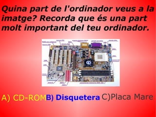 Quina part de l'ordinador veus a la imatge? Recorda que és una part molt important del teu ordinador. A) CD-ROM B)  Disquetera C)Placa Mare 