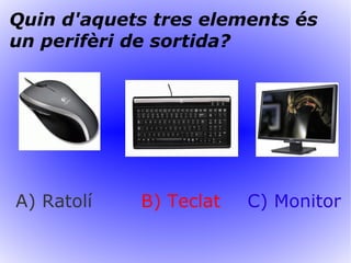 Quin d'aquets tres elements és un perifèri de sortida? A) Ratolí B) Teclat C) Monitor 