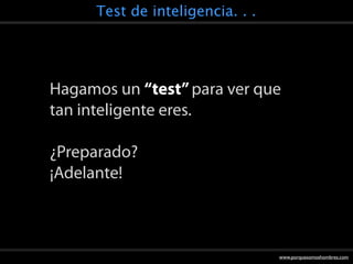 Test de inteligencia. . .




Hagamos un “test” para ver que
tan inteligente eres.

¿Preparado?
¡Adelante!



                                  www.porquesomoshombres.com
 