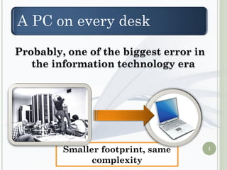A PC on every desk
Probably, one of the biggest error in
   the information technology era




         Smaller footprint, same        1

               complexity
 