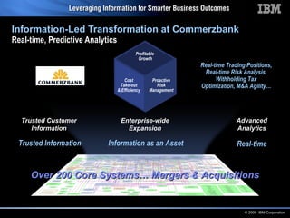 Information-Led Transformation at Commerzbank Real-time, Predictive Analytics Trusted Customer Information Enterprise-wide Expansion Advanced Analytics Trusted Information Information as an Asset Real-time Real-time Trading Positions, Real-time Risk Analysis, Withholding Tax Optimization, M&A Agility… Profitable  Growth Cost Take-out & Efficiency Proactive Risk Management Over 200 Core Systems… Mergers & Acquisitions 